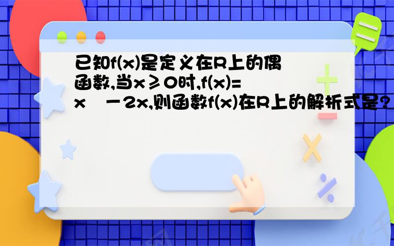 已知f(x)是定义在R上的偶函数,当x≥0时,f(x)=x²－2x,则函数f(x)在R上的解析式是?