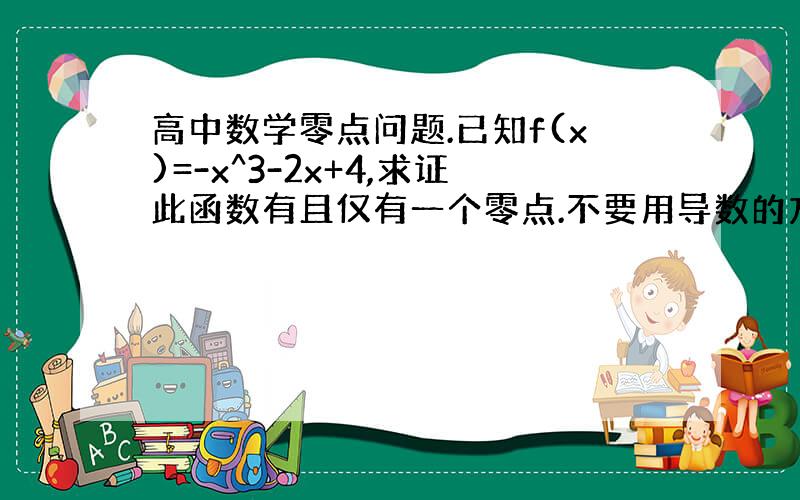 高中数学零点问题.已知f(x)=-x^3-2x+4,求证此函数有且仅有一个零点.不要用导数的方法,我没学,用函数单调性.