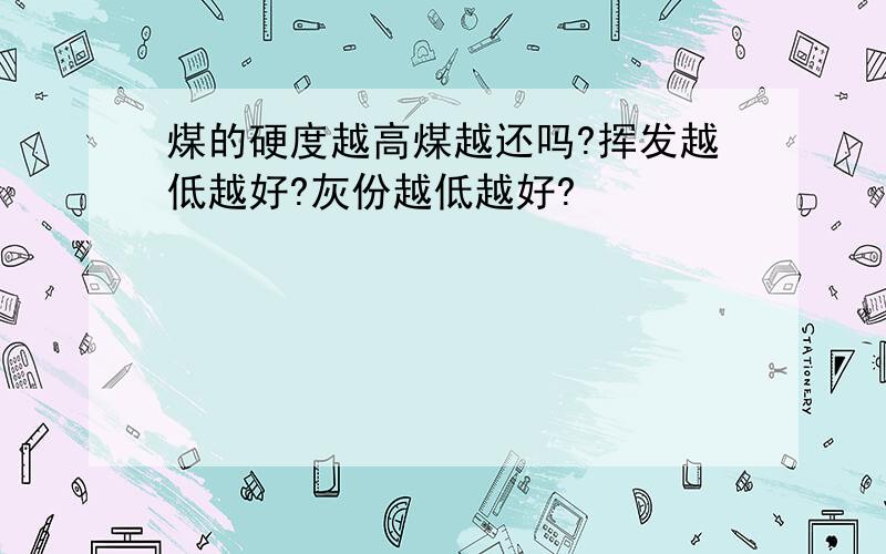 煤的硬度越高煤越还吗?挥发越低越好?灰份越低越好?