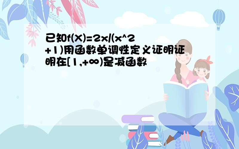 已知f(X)=2x/(x^2+1)用函数单调性定义证明证明在[1,+∞)是减函数