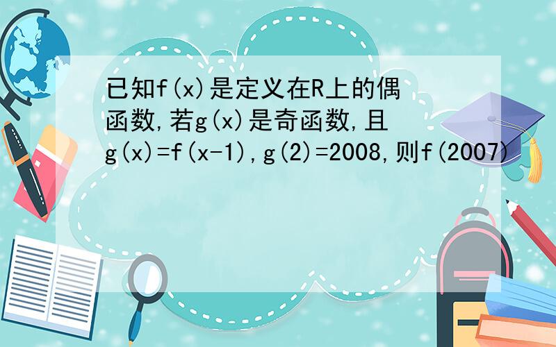 已知f(x)是定义在R上的偶函数,若g(x)是奇函数,且g(x)=f(x-1),g(2)=2008,则f(2007)