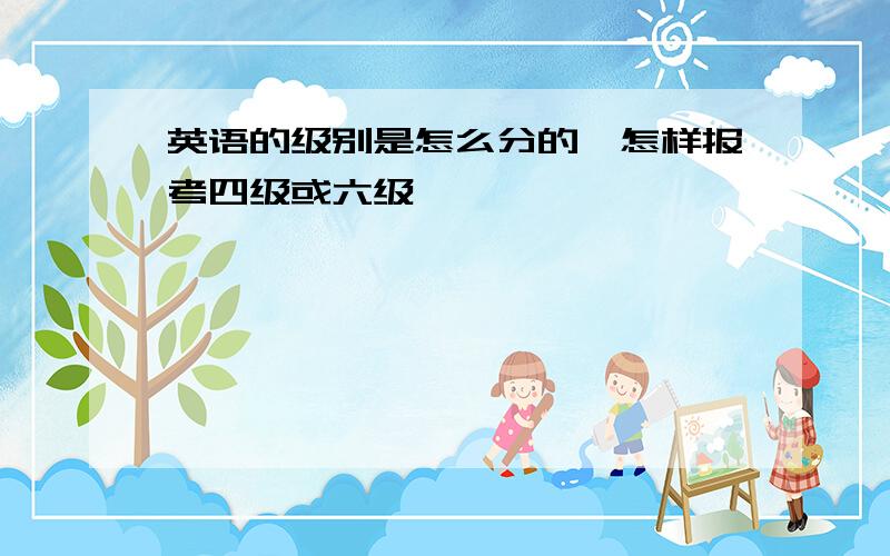 英语的级别是怎么分的,怎样报考四级或六级