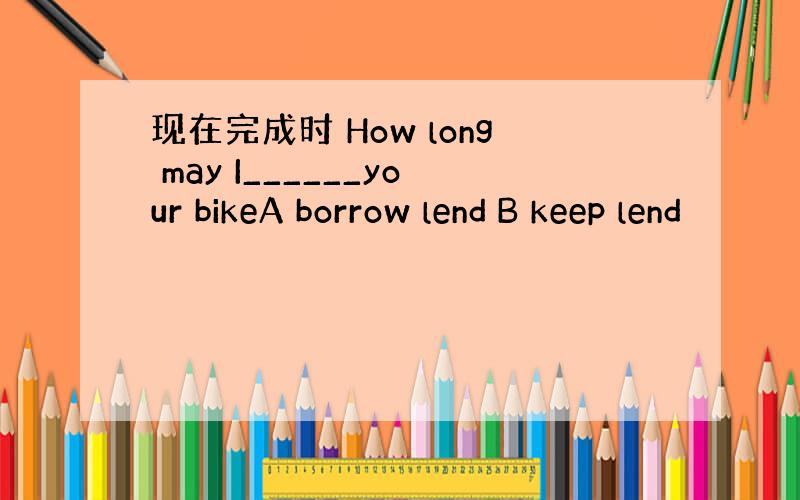 现在完成时 How long may I______your bikeA borrow lend B keep lend