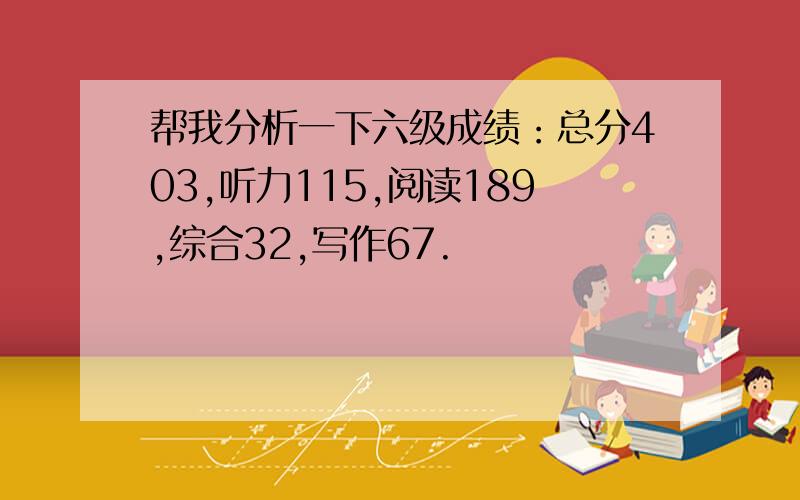 帮我分析一下六级成绩：总分403,听力115,阅读189,综合32,写作67.