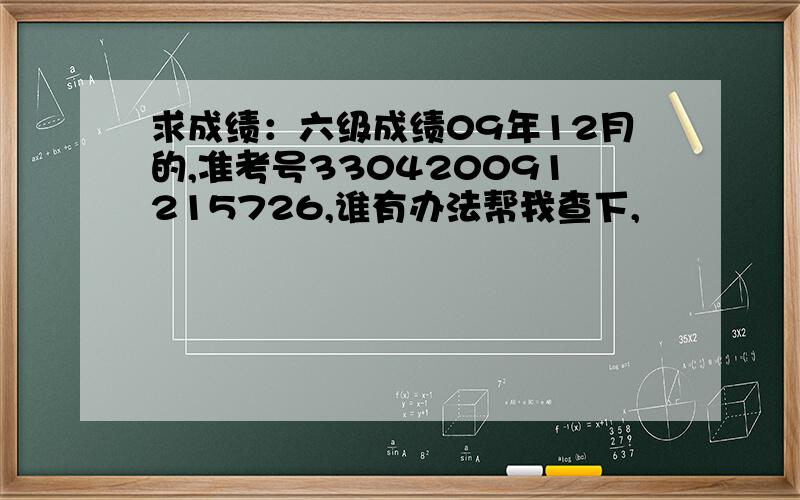 求成绩：六级成绩09年12月的,准考号330420091215726,谁有办法帮我查下,