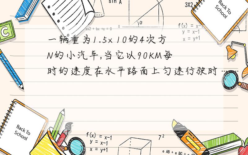 一辆重为1.5×10的4次方N的小汽车,当它以90KM每时的速度在水平路面上匀速行驶时……