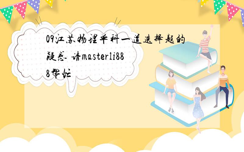 09江苏物理单科一道选择题的疑惑 请masterli888帮忙