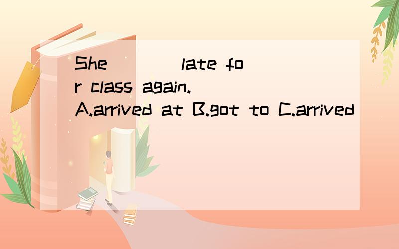 She____late for class again.A.arrived at B.got to C.arrived