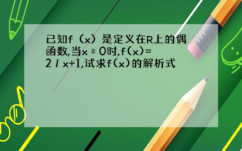 已知f（x）是定义在R上的偶函数,当x≧0时,f(x)=2／x+1,试求f(x)的解析式