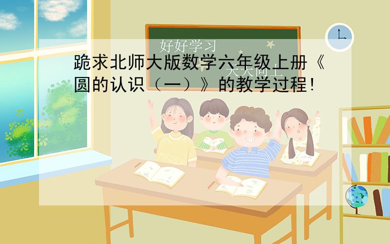 跪求北师大版数学六年级上册《圆的认识（一）》的教学过程!