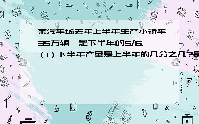 某汽车场去年上半年生产小轿车35万辆,是下半年的5/6.（1）下半年产量是上半年的几分之几?是