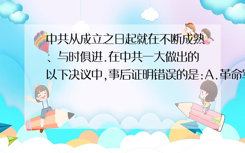 中共从成立之日起就在不断成熟、与时俱进.在中共一大做出的以下决议中,事后证明错误的是:A.革命军队...