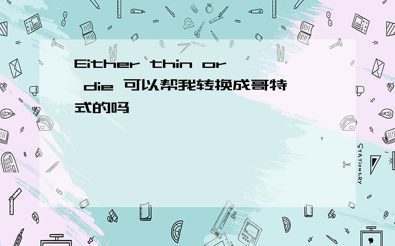 Either thin or die 可以帮我转换成哥特式的吗