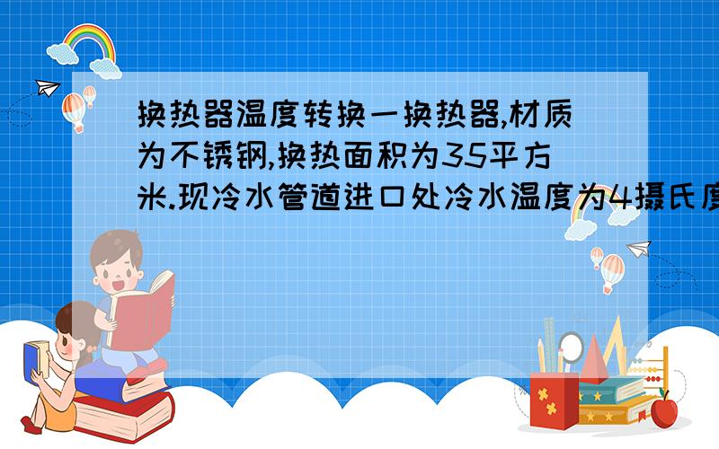 换热器温度转换一换热器,材质为不锈钢,换热面积为35平方米.现冷水管道进口处冷水温度为4摄氏度,热水管道进口处热水温度为