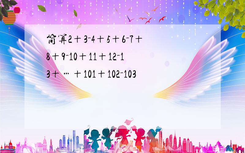 简算2＋3－4＋5＋6－7＋8＋9－10＋11＋12－13＋…＋101＋102－103