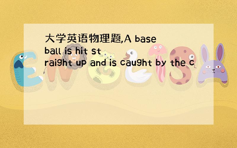 大学英语物理题,A baseball is hit straight up and is caught by the c