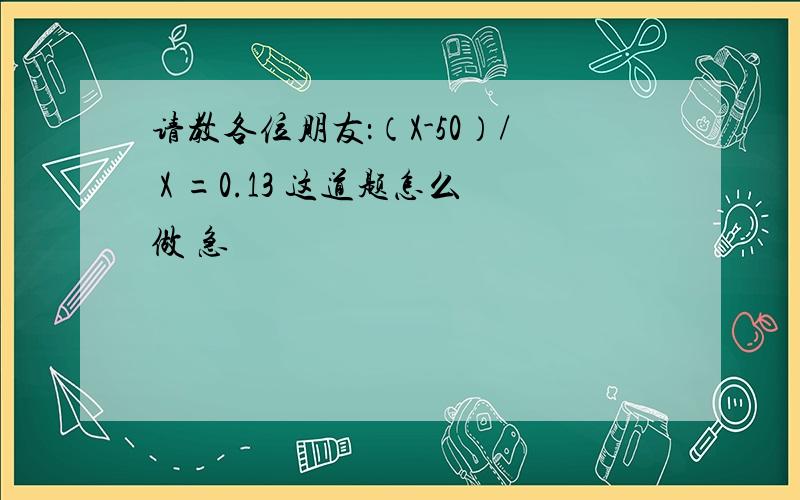 请教各位朋友：（X-50）/ X =0.13 这道题怎么做 急