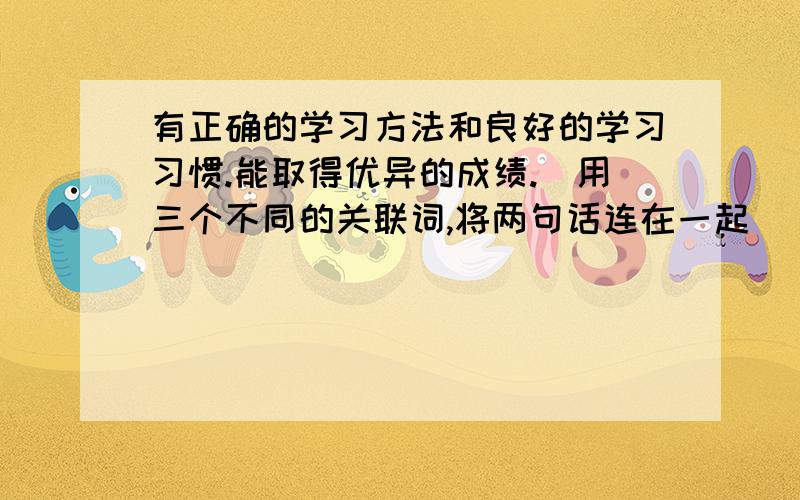 有正确的学习方法和良好的学习习惯.能取得优异的成绩.（用三个不同的关联词,将两句话连在一起）