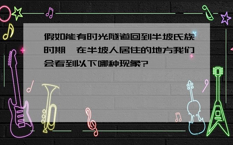 假如能有时光隧道回到半坡氏族时期,在半坡人居住的地方我们会看到以下哪种现象?