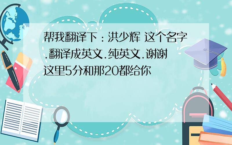 帮我翻译下：洪少辉 这个名字.翻译成英文.纯英文.谢谢 这里5分和那20都给你