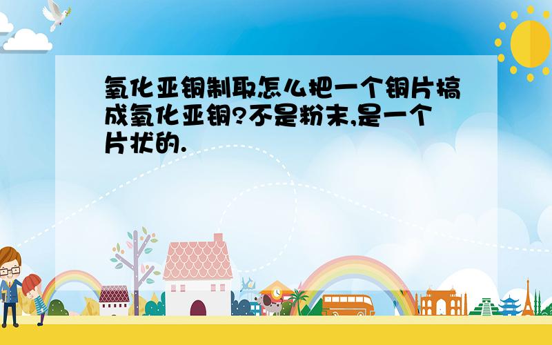 氧化亚铜制取怎么把一个铜片搞成氧化亚铜?不是粉末,是一个片状的.