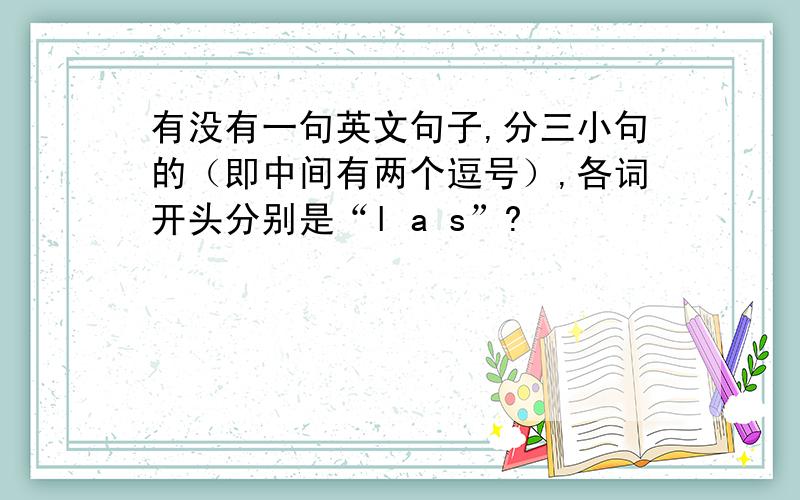 有没有一句英文句子,分三小句的（即中间有两个逗号）,各词开头分别是“l a s”?