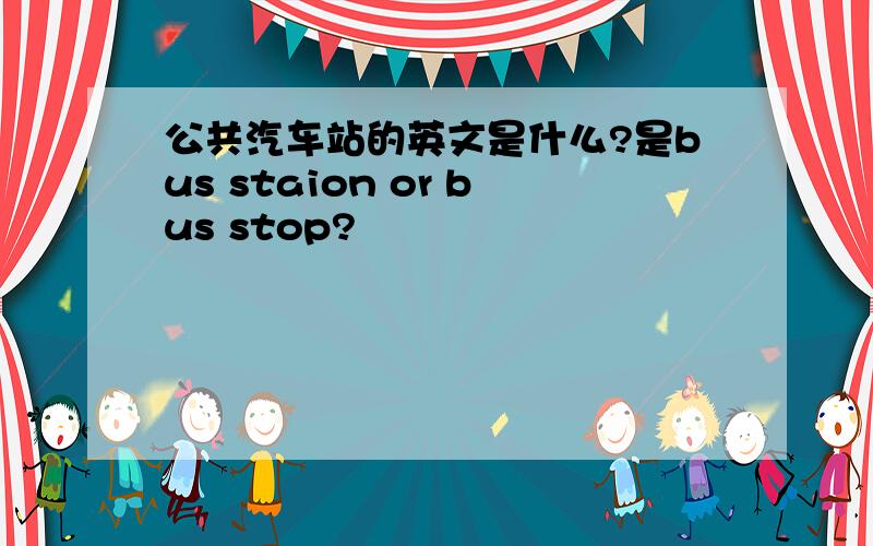 公共汽车站的英文是什么?是bus staion or bus stop?