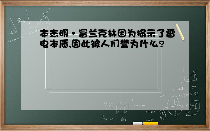 本杰明·富兰克林因为揭示了雷电本质,因此被人们誉为什么?