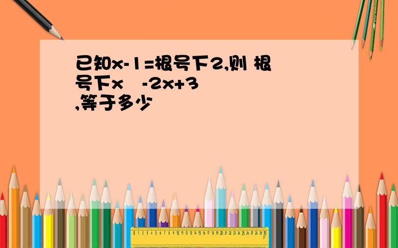 已知x-1=根号下2,则 根号下x²-2x+3,等于多少