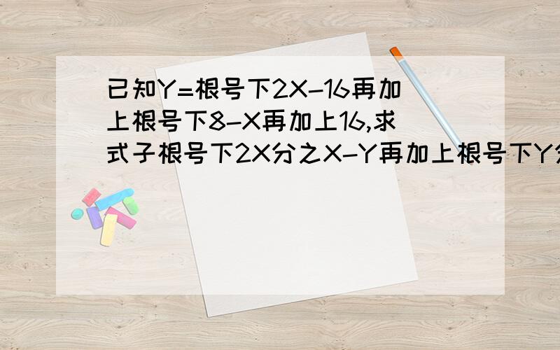 已知Y=根号下2X-16再加上根号下8-X再加上16,求式子根号下2X分之X-Y再加上根号下Y分之X+Y是多少?