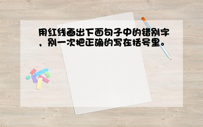 用红线画出下面句子中的错别字，别一次把正确的写在括号里。