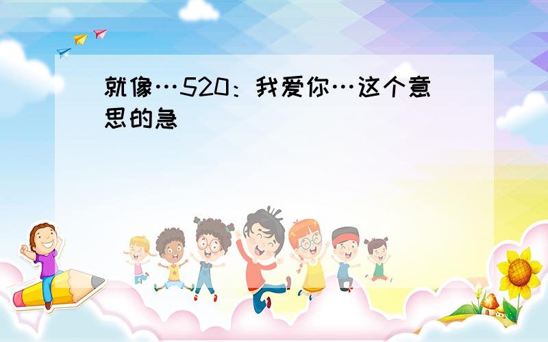 就像…520：我爱你…这个意思的急