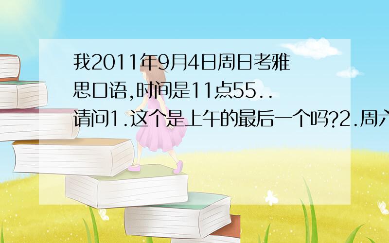 我2011年9月4日周日考雅思口语,时间是11点55..请问1.这个是上午的最后一个吗?2.周六有必要去蹲点吗?