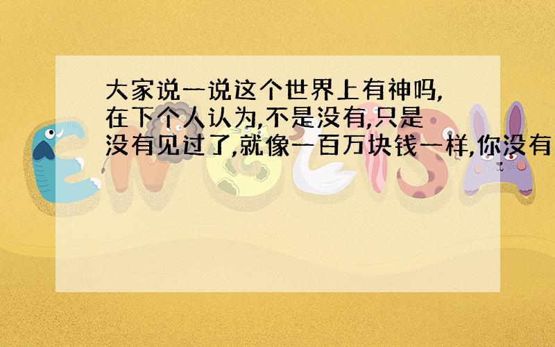 大家说一说这个世界上有神吗,在下个人认为,不是没有,只是没有见过了,就像一百万块钱一样,你没有见过一百万,就不能说世界上