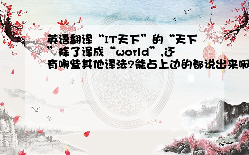 英语翻译“IT天下”的“天下”除了译成“world”,还有哪些其他译法?能占上边的都说出来啊,