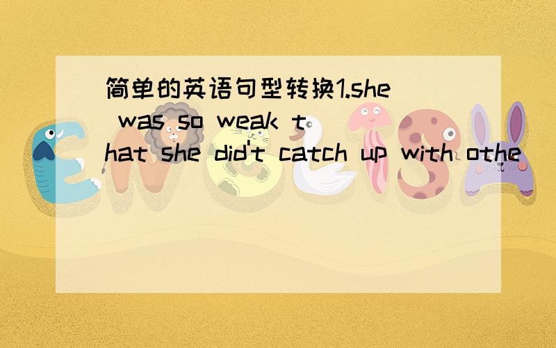 简单的英语句型转换1.she was so weak that she did't catch up with othe