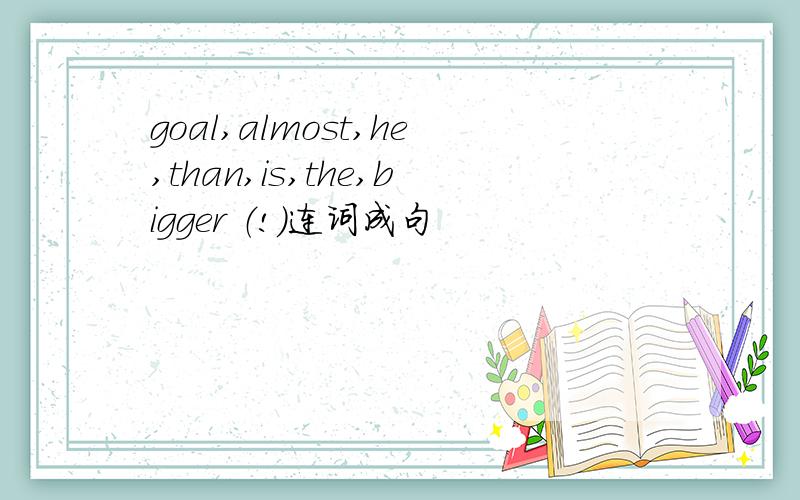 goal,almost,he,than,is,the,bigger （!）连词成句