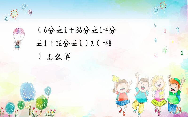 (6分之1+36分之1-4分之1+12分之1)X(-48) 怎么算