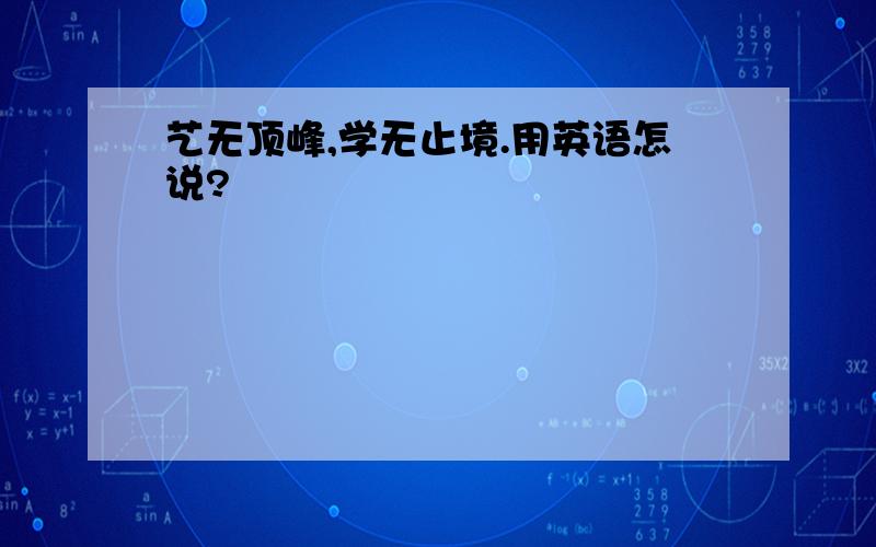 艺无顶峰,学无止境.用英语怎说?