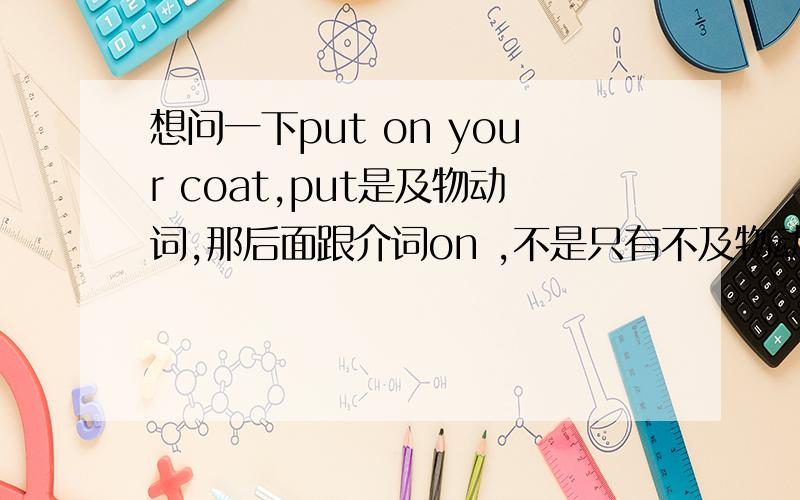 想问一下put on your coat,put是及物动词,那后面跟介词on ,不是只有不及物动词后面才有介词吗,