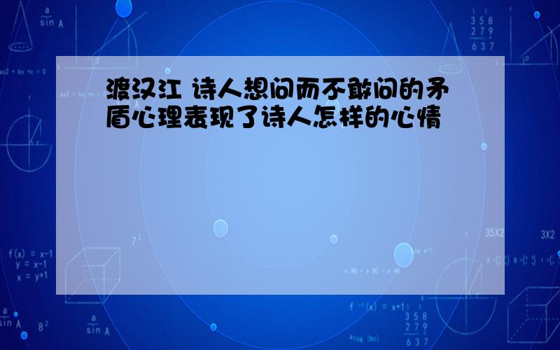 渡汉江 诗人想问而不敢问的矛盾心理表现了诗人怎样的心情