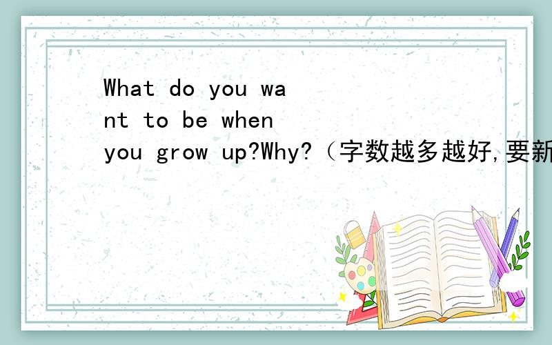 What do you want to be when you grow up?Why?（字数越多越好,要新颖,有条理,