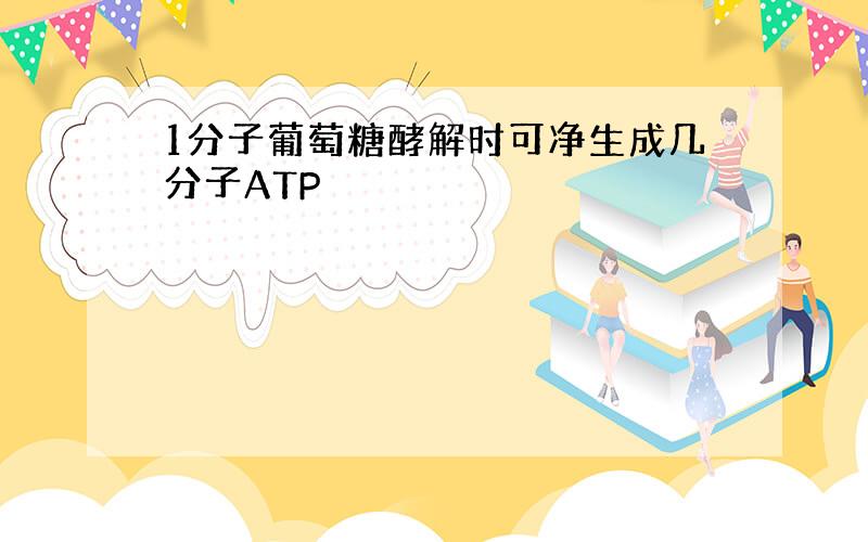 1分子葡萄糖酵解时可净生成几分子ATP