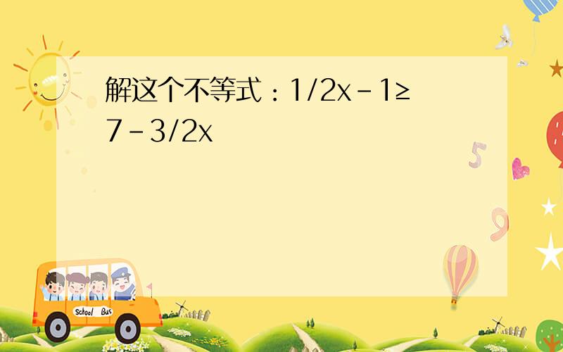 解这个不等式：1/2x-1≥7-3/2x