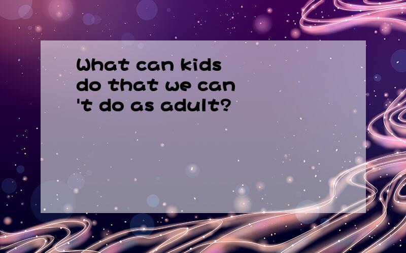 What can kids do that we can't do as adult?