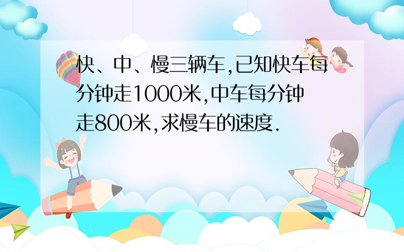 快、中、慢三辆车,已知快车每分钟走1000米,中车每分钟走800米,求慢车的速度.