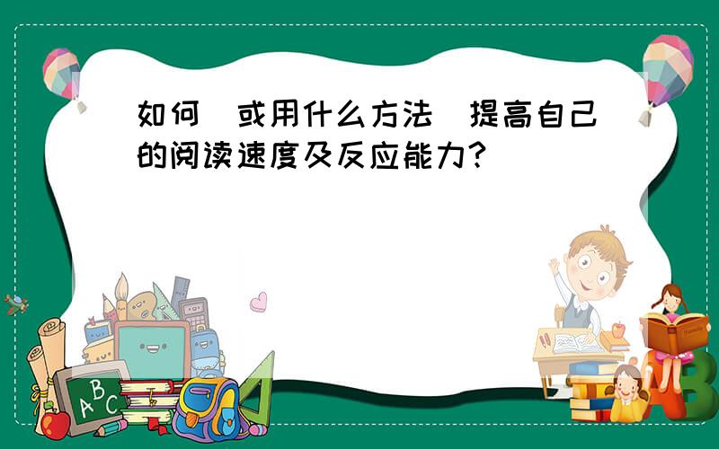 如何(或用什么方法）提高自己的阅读速度及反应能力?