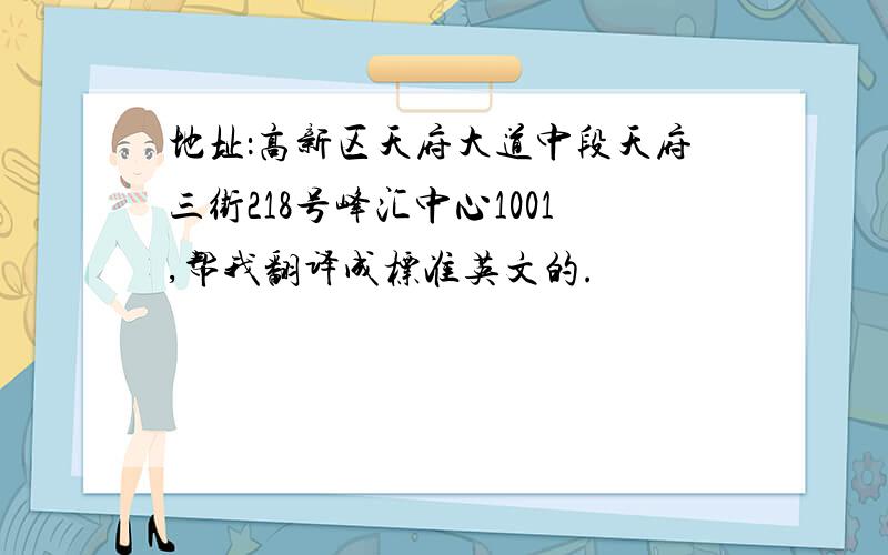 地址：高新区天府大道中段天府三街218号峰汇中心1001,帮我翻译成标准英文的.