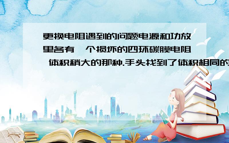 更换电阻遇到的问题电源和功放里各有一个损坏的四环碳膜电阻 体积稍大的那种.手头找到了体积相同的4个四环电阻 但颜色各不相