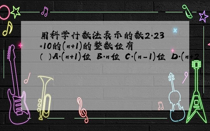 用科学计数法表示的数2.23*10的(n+1)的整数位有（ ）A.(n+1)位 B.n位 C.(n-1)位 D.(n+2